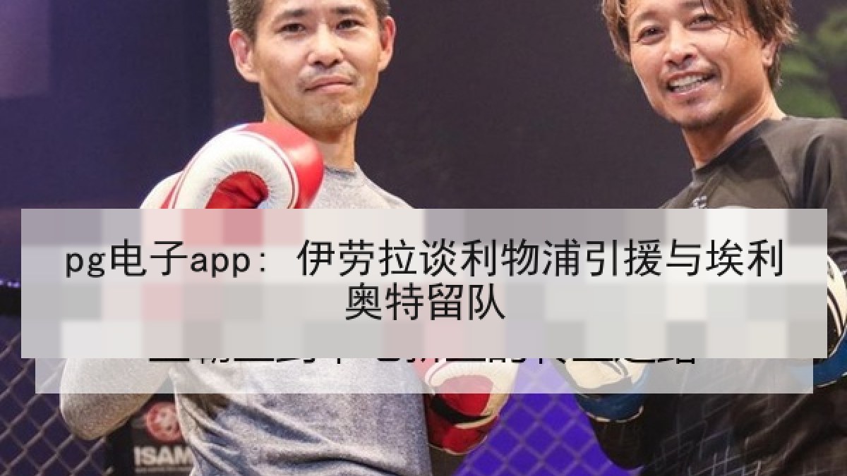 pg电子app: 伊劳拉谈利物浦引援与埃利奥特留队