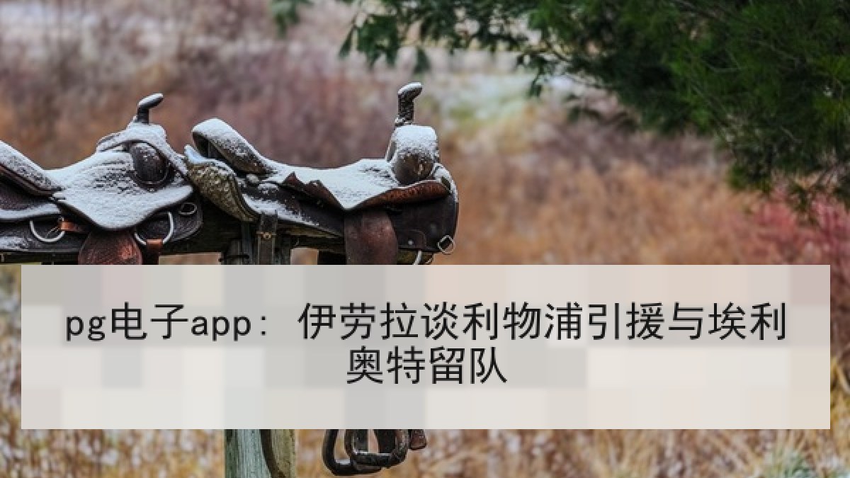 pg电子app: 伊劳拉谈利物浦引援与埃利奥特留队