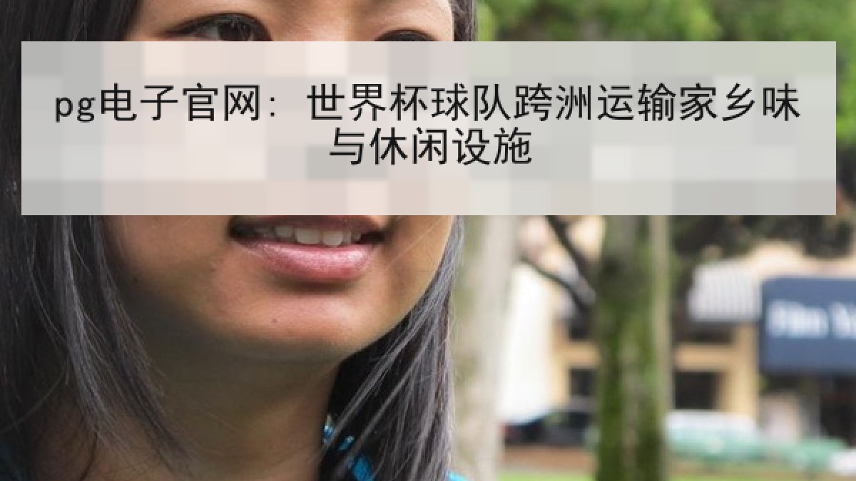 pg电子官网: 世界杯球队跨洲运输家乡味与休闲设施 pg电子官网: 世界杯球队跨洲运输家乡味与休闲设施