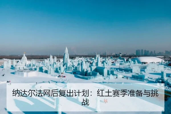 纳达尔法网后复出计划：红土赛季准备与挑战