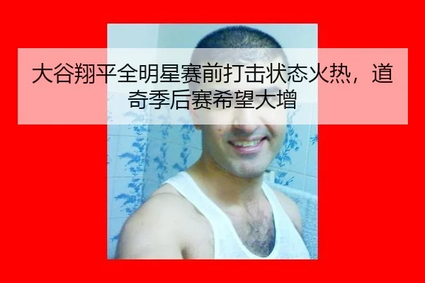 大谷翔平全明星赛前打击状态火热，道奇季后赛希望大增