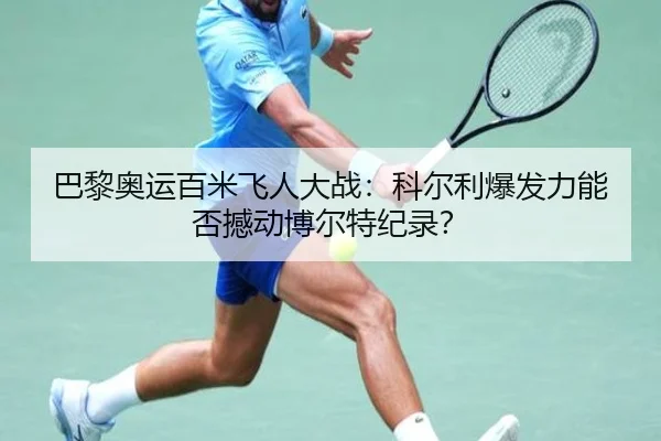 巴黎奥运百米飞人大战：科尔利爆发力能否撼动博尔特纪录？