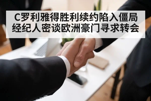 C罗利雅得胜利续约陷入僵局 经纪人密谈欧洲豪门寻求转会