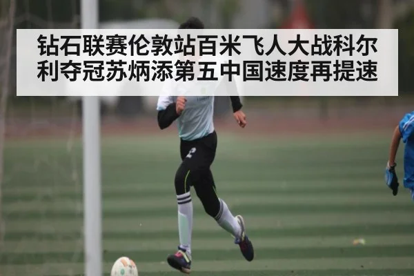 钻石联赛伦敦站百米飞人大战科尔利夺冠苏炳添第五中国速度再提速