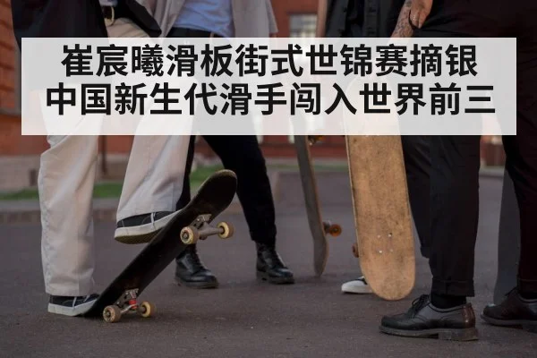 崔宸曦滑板街式世锦赛摘银 中国新生代滑手闯入世界前三
