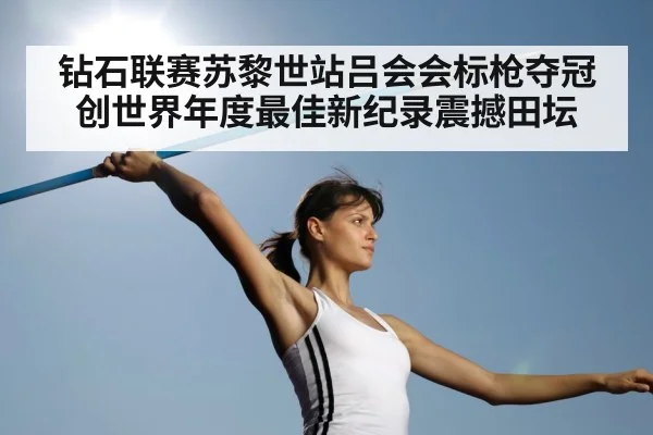 钻石联赛苏黎世站吕会会标枪夺冠创世界年度最佳新纪录震撼田坛