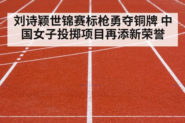 刘诗颖世锦赛标枪勇夺铜牌 中国女子投掷项目再添新荣誉