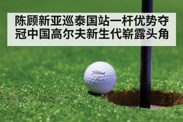 陈顾新亚巡泰国站一杆优势夺冠中国高尔夫新生代崭露头角