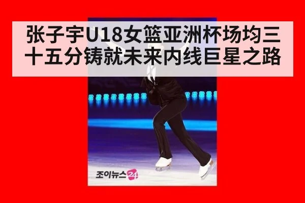 张子宇U18女篮亚洲杯场均三十五分铸就未来内线巨星之路