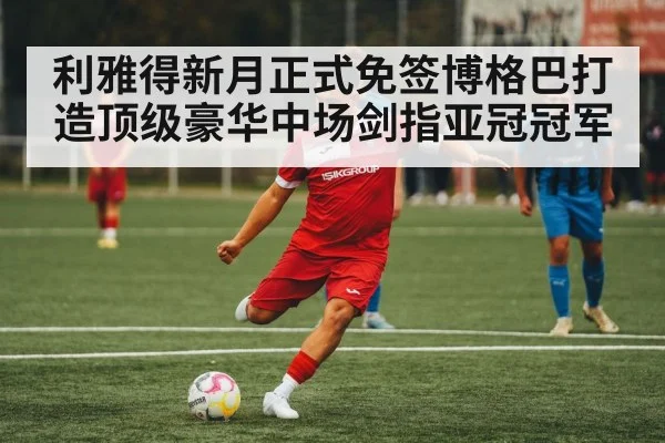 利雅得新月正式免签博格巴打造顶级豪华中场剑指亚冠冠军