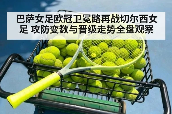 巴萨女足欧冠卫冕路再战切尔西女足 攻防变数与晋级走势全盘观察